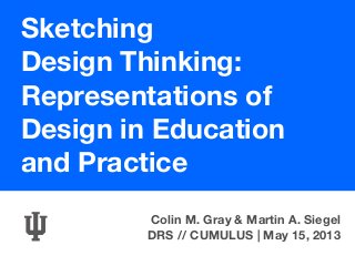 Sketching
Design Thinking:
Representations of
Design in Education
and Practice
Colin M. Gray & Martin A. Siegel
DRS // CUMULUS | May 15, 2013
 