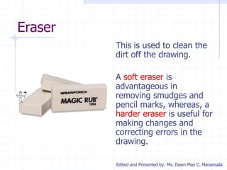 Edited and Presented by: Ms. Dawn May C. Manansala
Eraser
This is used to clean the
dirt off the drawing.
A soft eraser is...