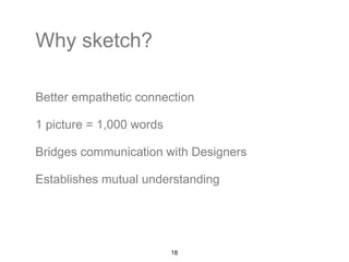 Why sketch? 
Better empathetic connection 
1 picture = 1,000 words 
Bridges communication with Designers 
Establishes mutual understanding 
18 
 