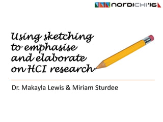 Using sketching
to emphasise
and elaborate
on HCI research
Dr. Makayla Lewis & Miriam Sturdee
 