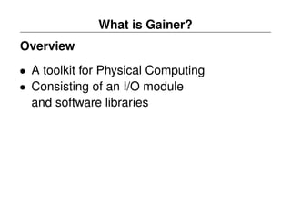What is Gainer?
Overview
• A toolkit for Physical Computing
• Consisting of an I/O module
  and software libraries
 