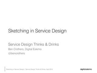 Sketching in Service Design

   Service Design Thinks & Drinks
   Ben Crothers, Digital Eskimo
   @bencrothers




Sketching in Service Design | Service Design Thinks & Drinks, April 2012
 