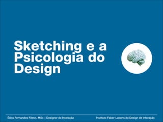 Sketching e a
    Psicologia do
    Design


Érico Fernandes Fileno. MSc – Designer de Interação   Instituto Faber-Ludens de Design de Interação
 