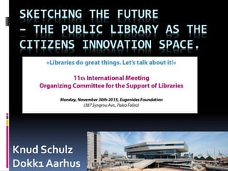 SKETCHING THE FUTURE
– THE PUBLIC LIBRARY AS THE
CITIZENS INNOVATION SPACE.
Knud Schulz
Dokk1 Aarhus
 