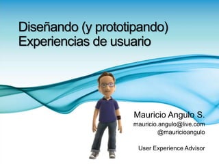 Diseñando (y prototipando)
Experiencias de usuario
Mauricio Angulo S.
mauricio.angulo@live.com
@mauricioangulo
User Experience Advisor
 