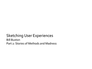 Sketching User Experiences Bill Buxton Part 2: Stories of Methods and Madness 