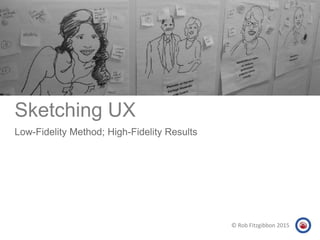 Sketching UX
Low-Fidelity Method; High-Fidelity Results
© Rob Fitzgibbon 2015
 