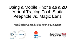 Using a Mobile Phone as a 2D
Virtual Tracing Tool: Static
Peephole vs. Magic Lens
Klen Čopič Pucihar, Matjaž Kljun, Paul Coulton
 