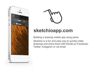 sketchioapp.com
Building a drawing mobile app using parse
Sketchio is a fun and easy way to quickly make
drawings and share them with friends on Facebook,
Twitter, Instagram or via email.
 