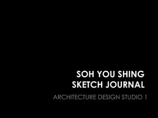 SOH YOU SHING
SKETCH JOURNAL
ARCHITECTURE DESIGN STUDIO 1
 