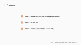 © 2016. L. Vieira Dos Santos | MDI | School of design, Laval U. | 18
| Problems
How to work around the lack of experience?
How to stand out?
How to reduce customers feedback?
 