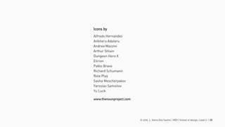 © 2016. L. Vieira Dos Santos | MDI | School of design, Laval U. | 30
Icons by
Alfredo Hernandez
Anbileru Adaleru
Andrea Mazzini
Arthur Shlain
Dungeon Hero X
Elirion
Pablo Bravo
Richard Schumann
Role Play
Sasha Mescheryakov
Yaroslav Samoilov
Yu Luck
www.thenounproject.com
 