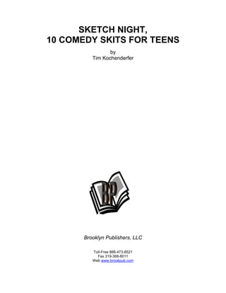 SKETCH NIGHT,
10 COMEDY SKITS FOR TEENS
by
Tim Kochenderfer
Brooklyn Publishers, LLC
Toll-Free 888-473-8521
Fax 319-368-8011
Web www.brookpub.com
 