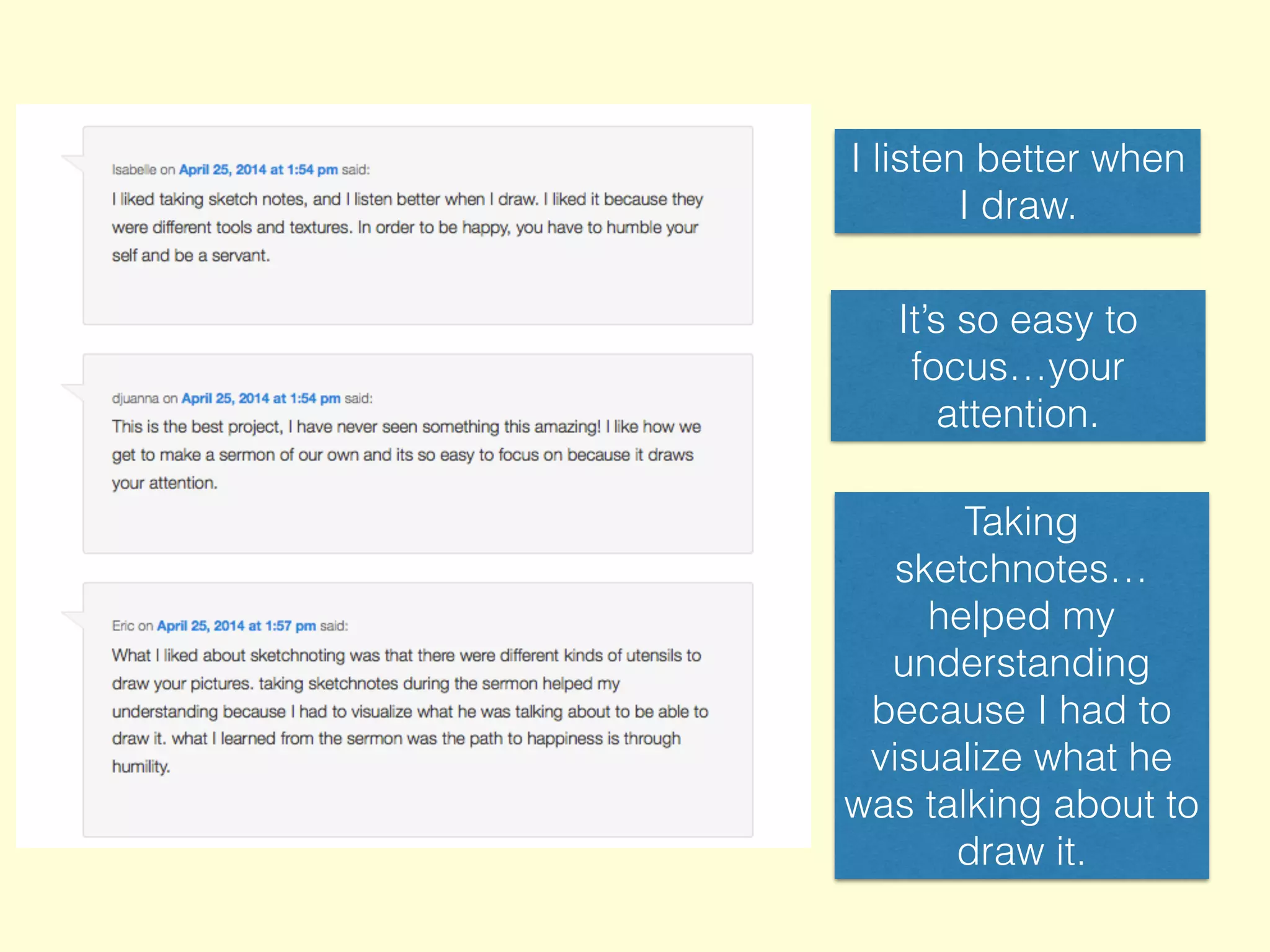 I listen better when
I draw.
It’s so easy to
focus…your
attention.
Taking
sketchnotes…
helped my
understanding
because I had to
visualize what he
was talking about to
draw it.
 