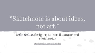 “Sketchnote is about ideas,
not art.”
Mike Rohde, designer, author, illustrator and
sketchnoter
http://rohdesign.com/sketchnotes/
 