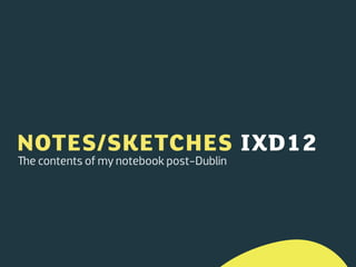 NOTES/SKETCHES IXD12
e contents of my notebook post-Dublin
 