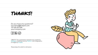 CREDITS: This presentation template was created by
Slidesgo, including icons by Flaticon, and infographics
& images by Freepik.
THANKS!
Do you have any questions?
youremail@freepik.com
+91 620 421 838
yourcompany.com
Please keep this slide for attribution.
 