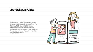 Venus has a beautiful name and is
the second planet from the Sun. It’s
terribly hot—even hotter than
Mercury—and its atmosphere is
extremely poisonous. It’s the second-
brightest natural object in the night
sky after the Moon
INTRODUCTION
 