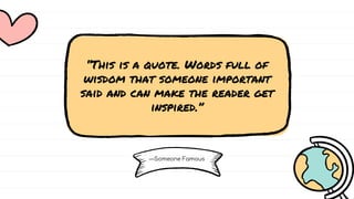 —Someone Famous
“This is a quote. Words full of
wisdom that someone important
said and can make the reader get
inspired.”
 