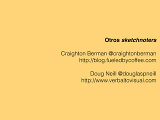 Otros sketchnoters
Craighton Berman @craightonberman
http://blog.fueledbycoffee.com
Doug Neill @douglaspneill
http://www.verbaltovisual.com
 