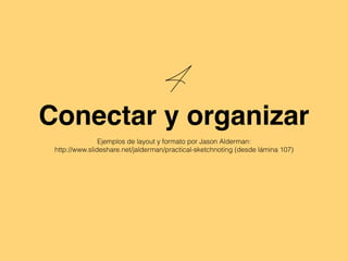 4
Conectar y organizar
Ejemplos de layout y formato por Jason Alderman:
http://www.slideshare.net/jalderman/practical-sketchnoting (desde lámina 107)
 