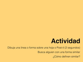 Actividad
Dibuja una linea o forma sobre una hoja o Post-it (2 segundos)
Busca alguien con una forma similar
¿Cómo deﬁnen similar?
 