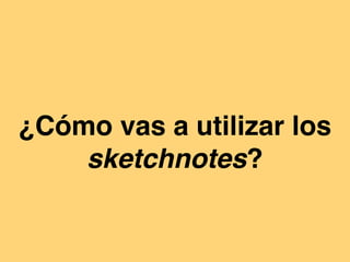 ¿Cómo vas a utilizar los
sketchnotes?
 
