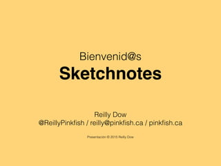 Bienvenid@s
Sketchnotes
Reilly Dow
@ReillyPinkﬁsh / reilly@pinkﬁsh.ca / pinkﬁsh.ca
Presentación © 2015 Reilly Dow
 