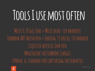 @boonych
ToolsIusemostoften
&
Muji0.38gelink+Mujidual-tipmarkers
TombowABTbrushpen+Edding33chiseltipmarker
Liquitexacrylicinkpen
Moleskinesketchbook(large)
iPhone scannerforcapturingsketchnotes
 