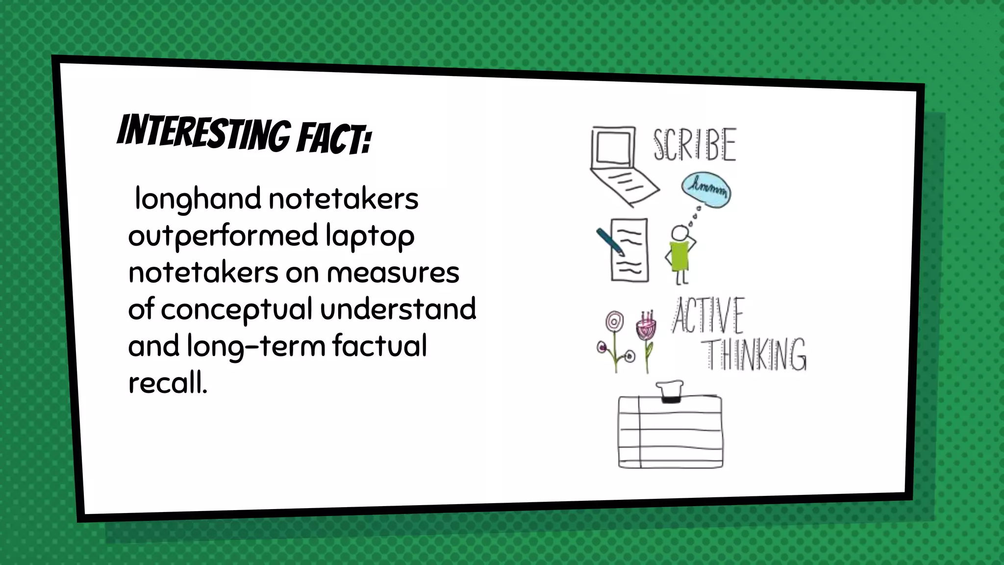 longhand notetakers
outperformed laptop
notetakers on measures
of conceptual understand
and long-term factual
recall.
 