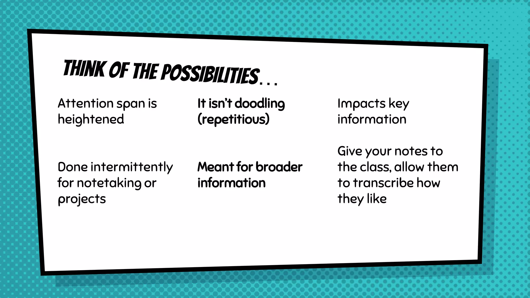 Attention span is
heightened
Done intermittently
for notetaking or
projects
It isn’t doodling
(repetitious)
Meant for broader
information
Impacts key
information
Give your notes to
the class, allow them
to transcribe how
they like
 