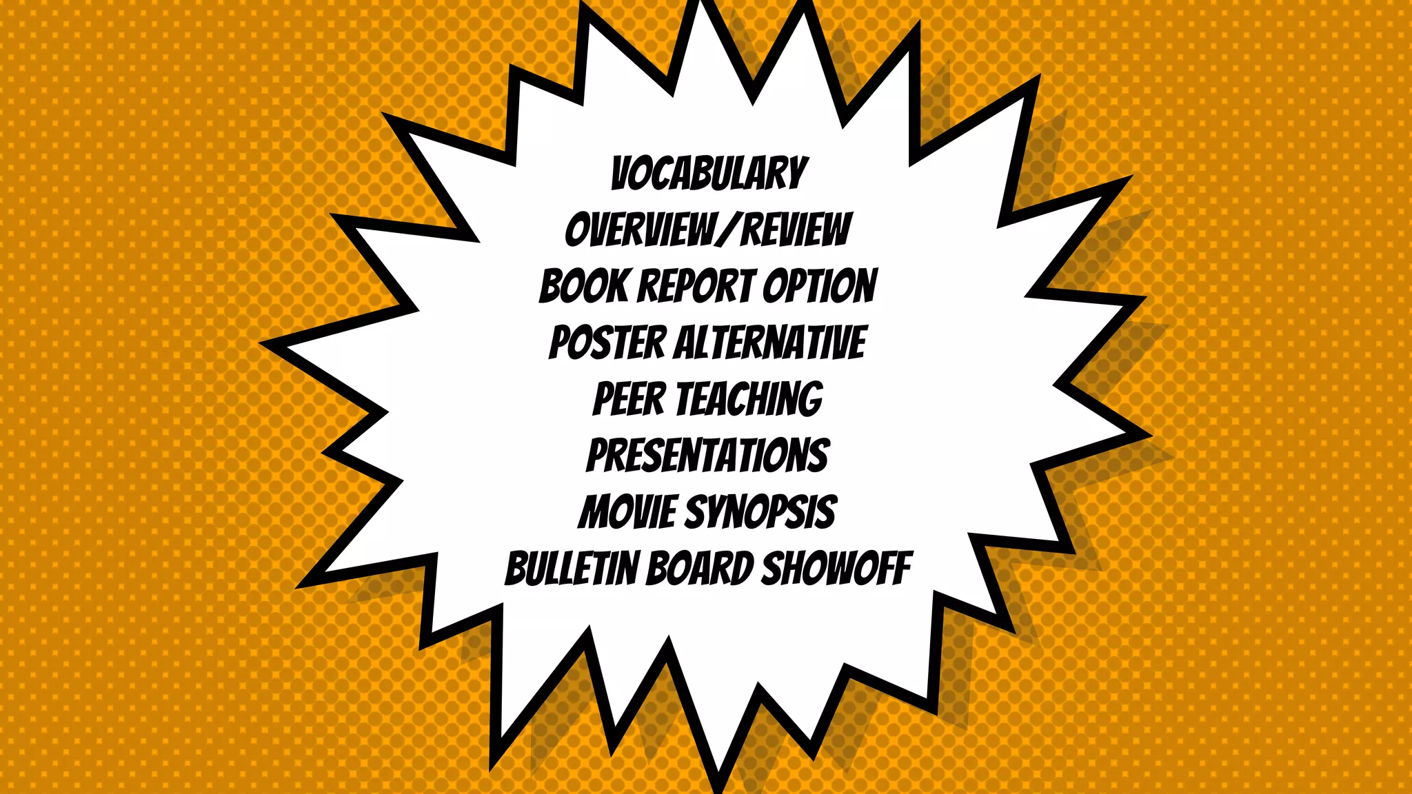 Vocabulary
Overview/review
Book report option
Poster alternative
Peer teaching
Presentations
Movie synopsis
Bulletin Board showoff
 