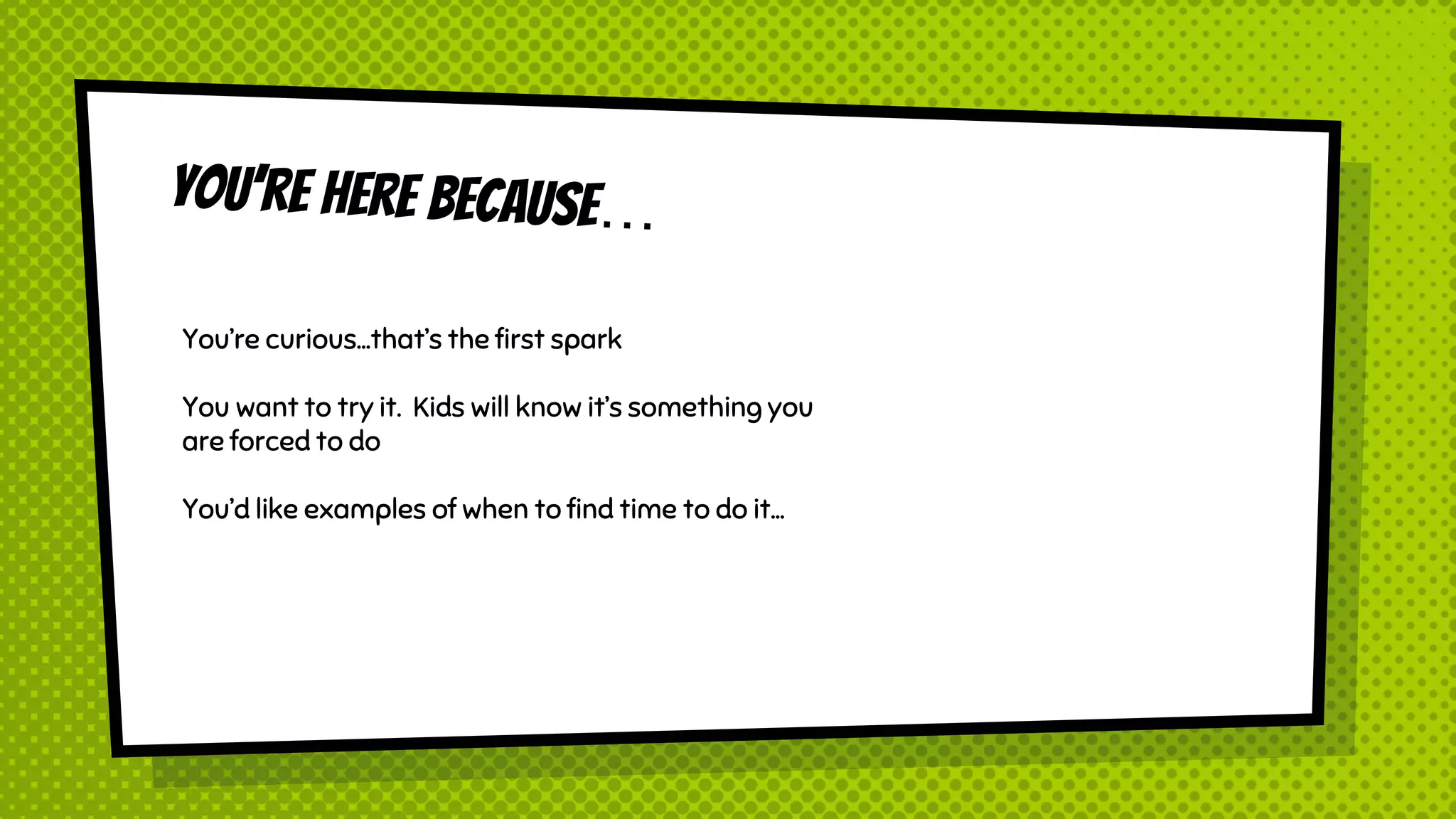 You’re curious…that’s the first spark
You want to try it. Kids will know it’s something you
are forced to do
You’d like examples of when to find time to do it…
 