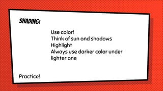 Practice!
Use color!
Think of sun and shadows
Highlight
Always use darker color under
lighter one
 