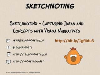 © 2013, 2014 NuggetHead Studioz, LLC., All Rights Reserved.
Sketchnoting
Sketchnoting - Capturing Ideas and
Concepts with Visual Narratives
kevin@learnnuggets.com
@learnnuggets
http://learnnuggets.com
http://nuggethead.net
http://bit.ly/1gf4du3
 