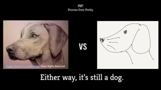 POP!
Process Over Pretty
Doggy Style by FroschMonster, Some Rights Reserved
vs
Either way, it’s still a dog.
 