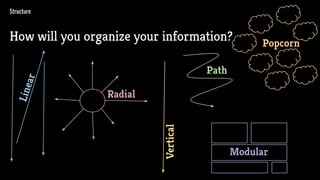 Structure
How will you organize your information?
Linear
Radial
Vertical
Path
Modular
Popcorn
 