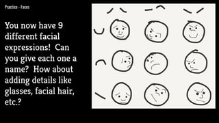 Practice - Faces
You now have 9
different facial
expressions! Can
you give each one a
name? How about
adding details like
glasses, facial hair,
etc.?
 