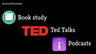 How can you KEEP practicing?
Book study
Ted Talks
Podcasts
 
