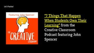 Let’s Practice!
“7 Things That Happen
When Students Own Their
Learning” from the
Creative Classroom
Podcast featuring John
Spencer
 