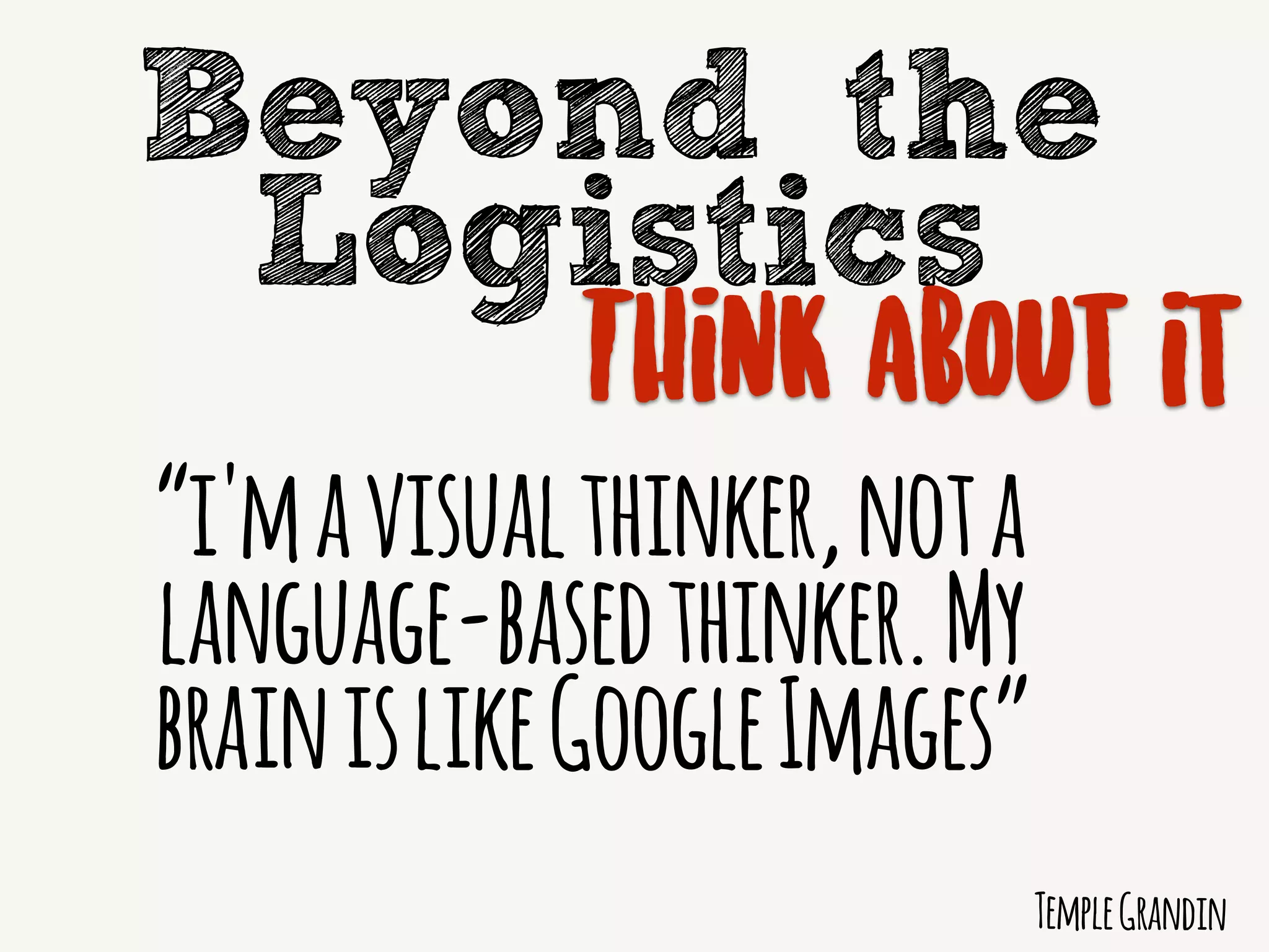 Beyond the
Logistics
Think about it
TempleGrandin
“i'mavisualthinker,nota
language-basedthinker.My
brainislikeGoogleImages”
 