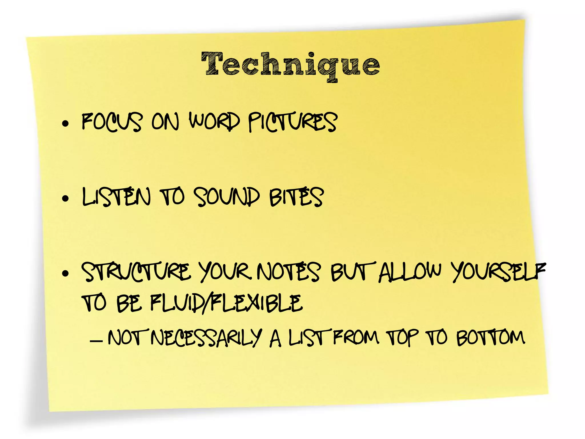 Technique
• Focus on word pictures

• Listen to Sound bites

• Structure your notes but allow yourself
  to be fluid/flexible
  – not necessarily a list from top to bottom
 