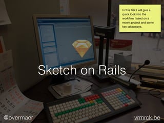 Sketch on Rails
@pvermaer vrmrck.be
In this talk I will give a
quick look into the
workﬂow I used on a
recent project and some
key takeaways.
 
