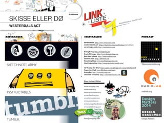 99percentinvisible.org
radiolab.org
Design Matters
SWISSMISS: http://www.swiss-miss.com
ANN FRIEDMAN: https://tinyletter.com/annfriedman (newsletter)
AUSTIN KLEON: http://austinkleon.com
BoingBoing: http://boingboing.net
Brain Pickings: http://www.brainpickings.org
But does it float: http://butdoesitfloat.com
FFFFOUND!: http://ffffound.com
SmashingMag: www.smashingmagazine.com
OneProjectaDay: http://oneprojectaday.tumblr.com/
AD Scamp for iPad: itunes.apple.com/gb/app/ad-scamp/id648905718
Paper for iPad: www.fiftythree.com/paper
Everyday: http://everyday-app.com
1 Second Everyday: http://1secondeveryday.com
PODCASTINSPIRASJON
SKISSE ELLER DØ
WESTERDALS ACT
SKETCHNOTE ARMY
REFERANSER
INSTRUCTABLES
TUMBLR.
SLIDESHARE
Hans Gerhard Meier
www.smogdog.com
www.soupr.org
www.cyclersunite.org
www.skateﬁns.com
www.fontourist.com
www.posterboy.no
www.hansgerhardmeier.com
www.takkformeg.com
hans@smogdog.com
bananabonanza.tumblr.com
4
 