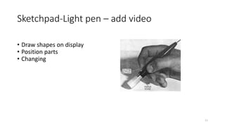 Sketchpad-Light pen – add video
• Draw shapes on display
• Position parts
• Changing
11
 