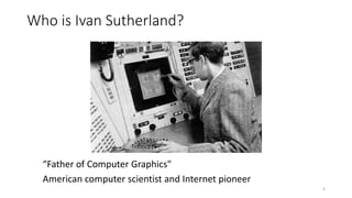 Who is Ivan Sutherland?
4
“Father of Computer Graphics"
American computer scientist and Internet pioneer
 