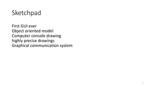 Sketchpad
First GUI ever
Object oriented model
Computer console drawing
highly precise drawings
Graphical communication system
9
 