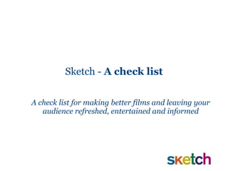 Sketch -  A check list A check list for making better films and leaving your audience refreshed, entertained and informed 