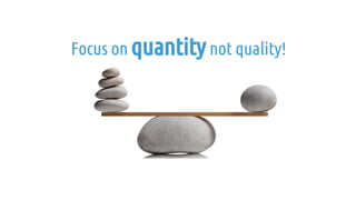 Focus on quantitynot quality!
 
