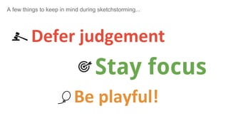 A few things to keep in mind during sketchstorming...
Defer judgement
Stay focus
Be playful!
 
